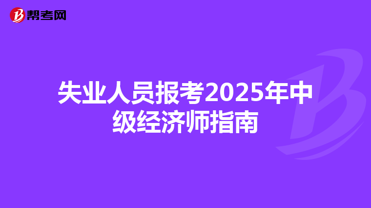 失业人员报考2025年中级经济师指南