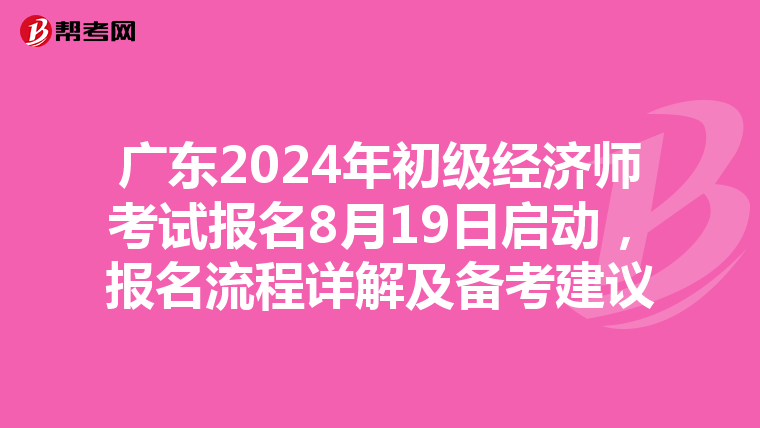 广东2024年初级经济师考试报名8月19日启动，报名流程详解及备考建议