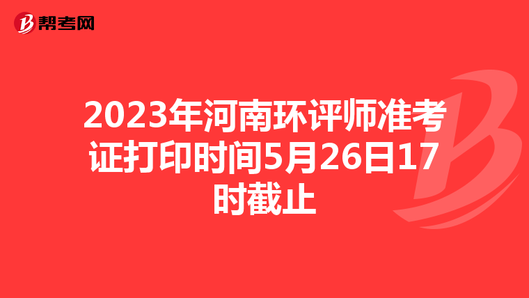 2023年河南环评师准考证打印时间5月26日17时截止