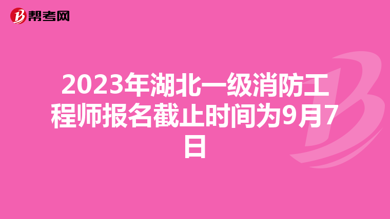2023年湖北一级消防工程师报名截止时间为9月7日