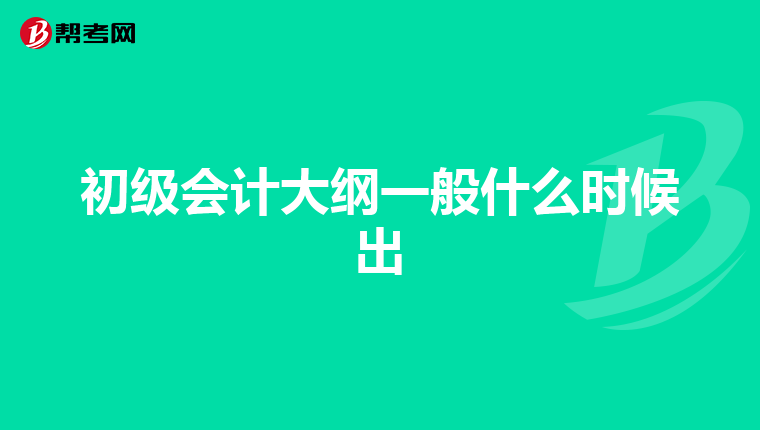 初级会计大纲一般什么时候出