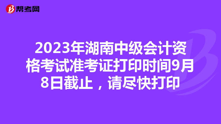 2023年湖南中级会计资格考试准考证打印时间9月8日截止，请尽快打印