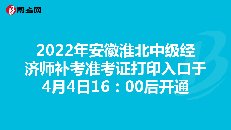 2022年安徽淮北中级经济师补考准考证打印入口于4月4日16：00后开通