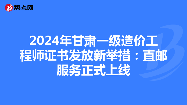 2024年甘肃一级造价工程师证书发放新举措：直邮服务正式上线