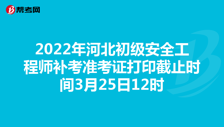 2022年河北初级安全工程师补考准考证打印截止时间3月25日12时