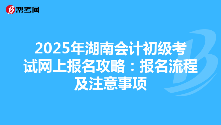 2025年湖南会计初级考试网上报名攻略：报名流程及注意事项