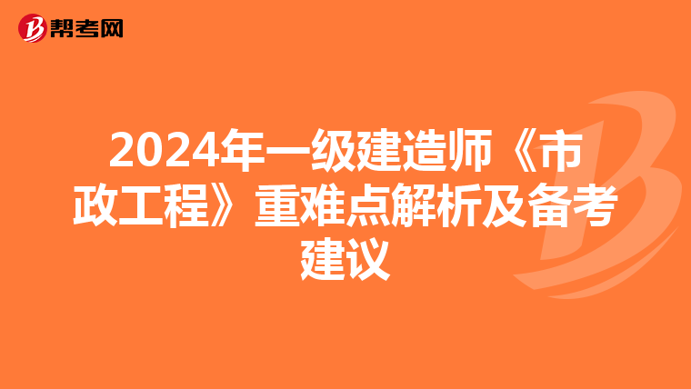 2024年一级建造师《市政工程》重难点解析及备考建议