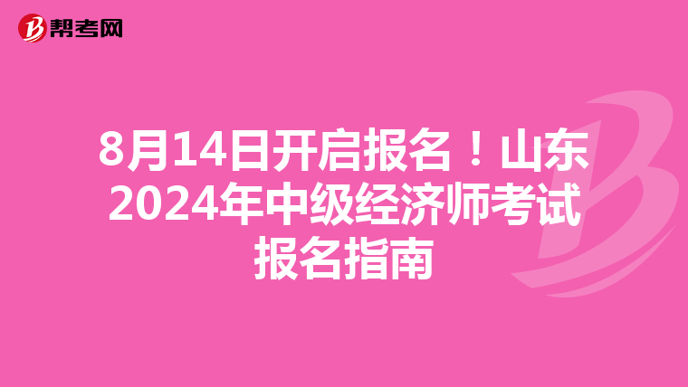 8月14日开启报名！山东2024年中级经济师考试报名指南