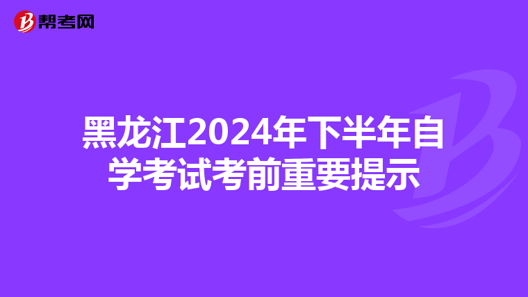黑龙江2024年下半年自学考试考前重要提示