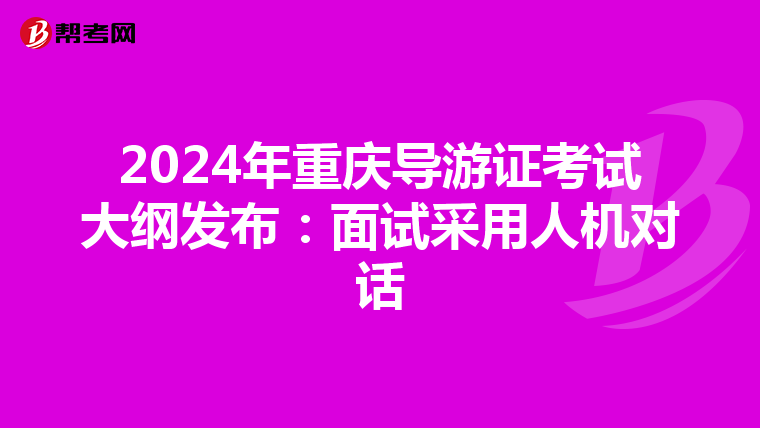 2024年重庆导游证考试大纲发布：面试采用人机对话