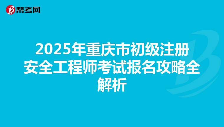 2025年重慶市初級注冊安全工程師考試報名攻略全解析