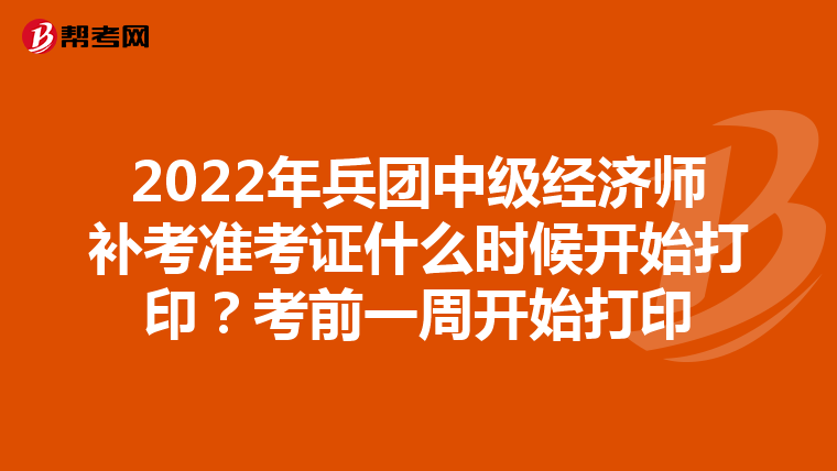 2022年兵团中级经济师补考准考证什么时候开始打印？考前一周开始打印