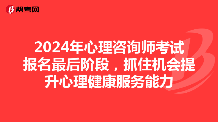 2024年心理咨询师考试报名最后阶段，抓住机会提升心理健康服务能力