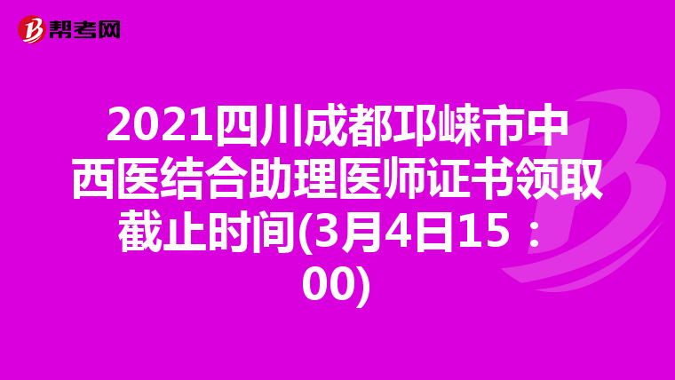 2021四川成都邛崃市中西医结合助理医师证书领取截止时间(3月4日15：00)