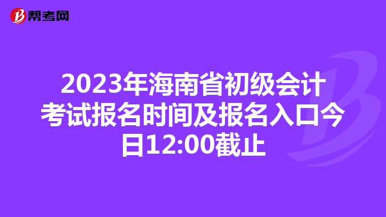 2023年海南省初級(jí)會(huì)計(jì)考試報(bào)名時(shí)間及報(bào)名入口今日12:00截止