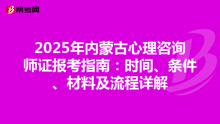 2025年内蒙古心理咨询师证报考指南：时间、条件、材料及流程详解