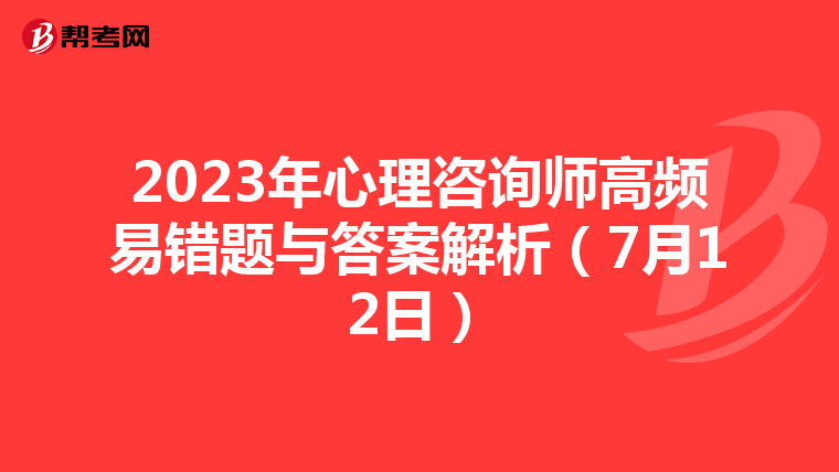2023年心理咨询师高频易错题与答案解析（7月12日）