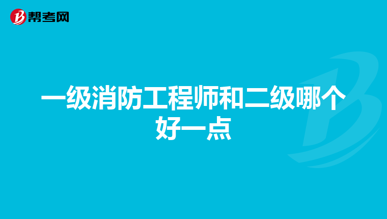 一级消防工程师和二级哪个好一点