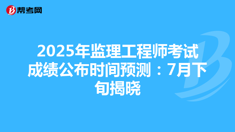 2025年监理工程师考试成绩公布时间预测：7月下旬揭晓