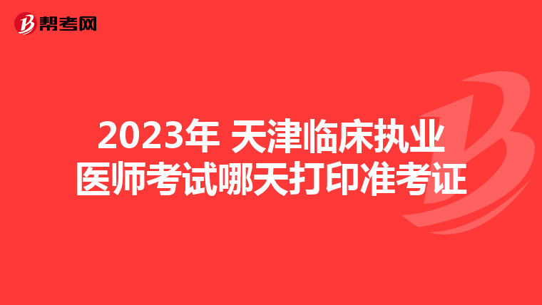 2023年 天津临床执业医师考试哪天打印准考证