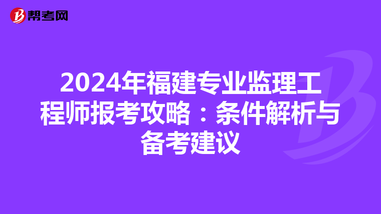 2024年福建专业监理工程师报考攻略：条件解析与备考建议