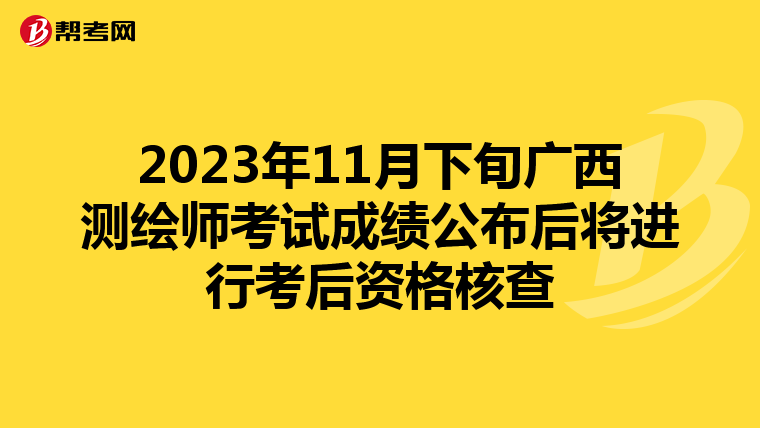 2023年11月下旬广西测绘师考试成绩公布后将进行考后资格核查