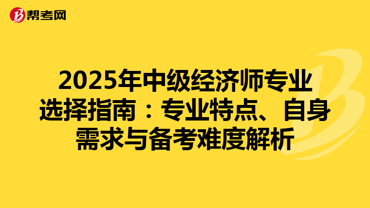 2025年中級經濟師專業選擇指南：專業特點、自身需求與備考難度解析