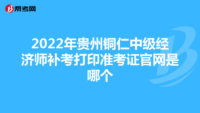 2022年贵州铜仁中级经济师补考打印准考证官网是哪个