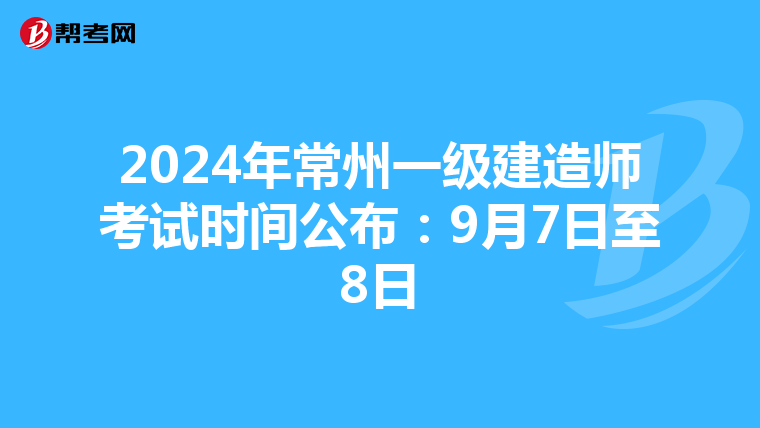 2024年常州一级建造师考试时间公布：9月7日至8日