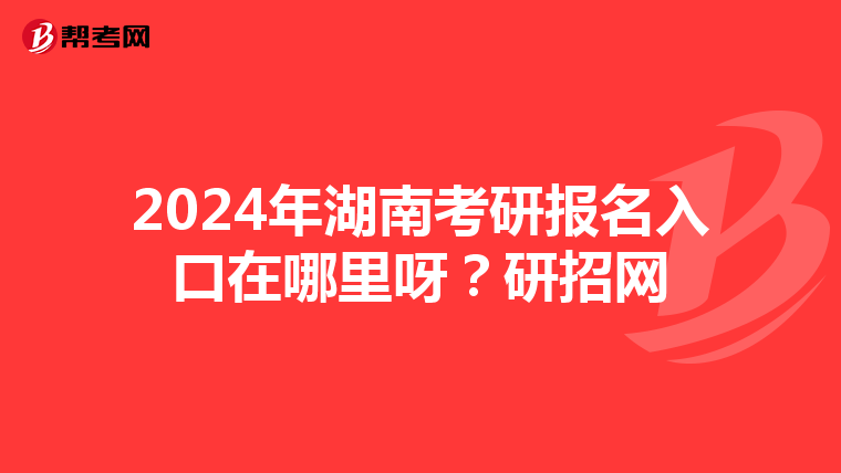2024年湖南考研報名入口在哪里呀？研招網