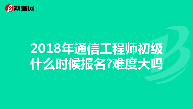 2018年通信工程师初级什么时候报名?难度大吗