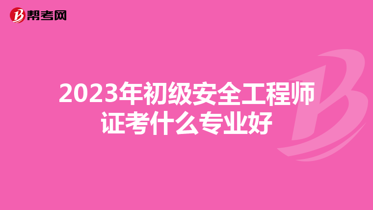 2023年初级安全工程师证考什么专业好