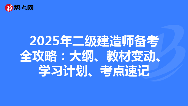 2025年二级建造师备考全攻略：大纲、教材变动、学习计划、考点速记