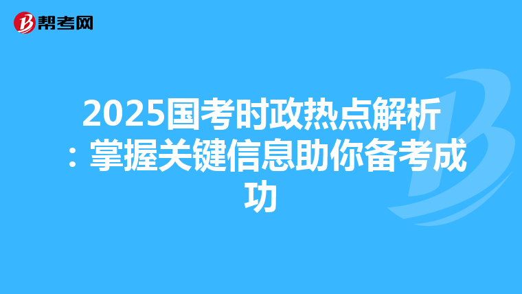 2025国考时政热点解析：掌握关键信息助你备考成功