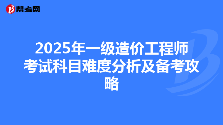 2025年一級造價工程師考試科目難度分析及備考攻略