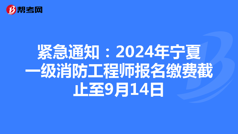 紧急通知：2024年宁夏一级消防工程师报名缴费截止至9月14日