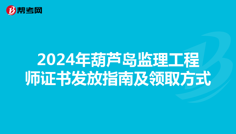 2024年葫芦岛监理工程师证书发放指南及领取方式