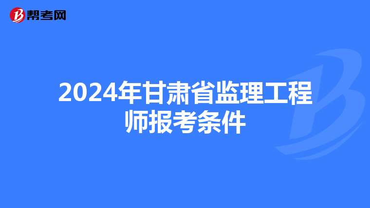 2024年甘肃省监理工程师报考条件