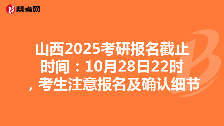 山西2025考研报名截止时间：10月28日22时，考生注意报名及确认细节