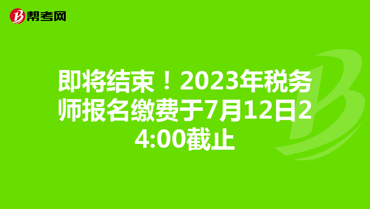 即将结束！2023年税务师报名缴费于7月12日24:00截止