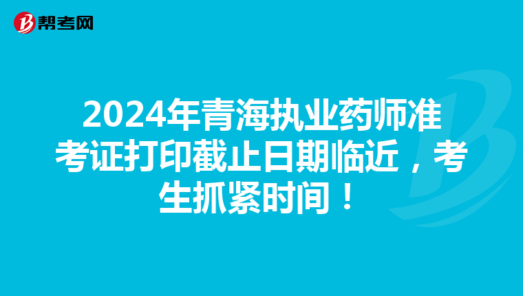 2024年青海执业药师准考证打印截止日期临近，考生抓紧时间！