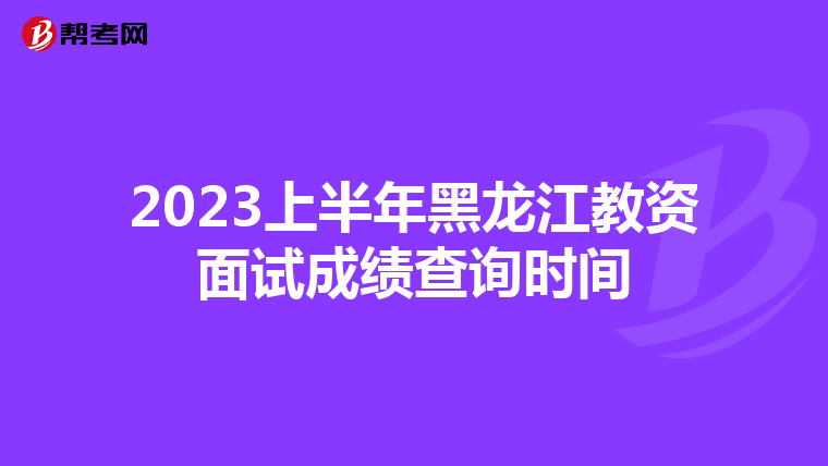 2023上半年黑龙江教资面试成绩查询时间
