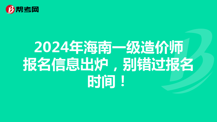 2024年海南一级造价师报名信息出炉，别错过报名时间！