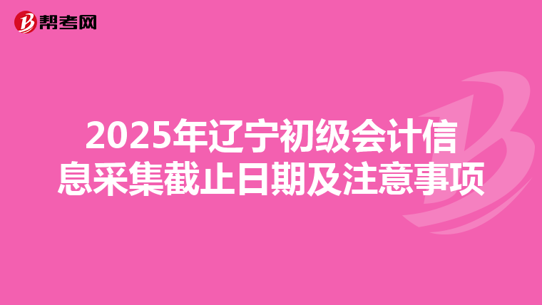 2025年辽宁初级会计信息采集截止日期及注意事项
