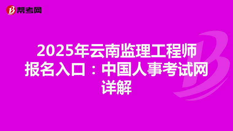 2025年云南监理工程师报名入口：中国人事考试网详解