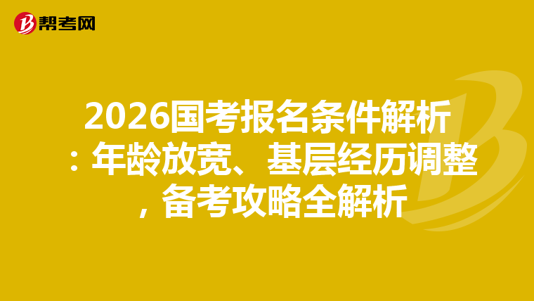 2026国考报名条件解析：年龄放宽、基层经历调整，备考攻略全解析
