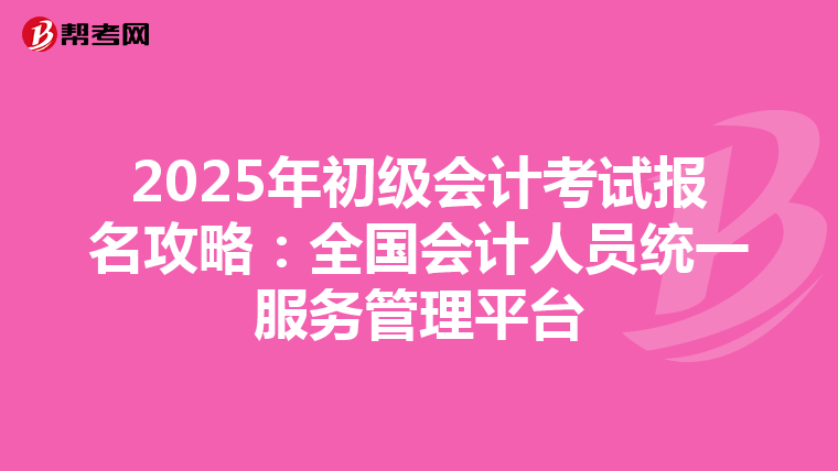 2025年初级会计考试报名攻略：全国会计人员统一服务管理平台