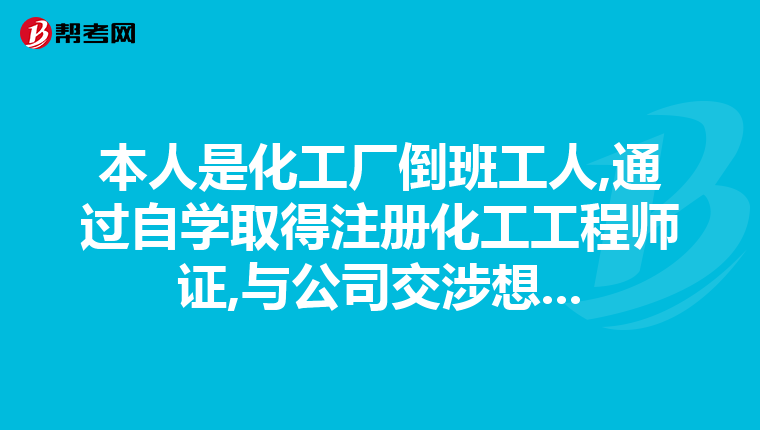 本人是化工厂倒班工人,通过自学取得注册化工工程师证,与公司交涉想...