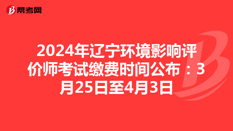 2024年辽宁环境影响评价师考试缴费时间公布：3月25日至4月3日