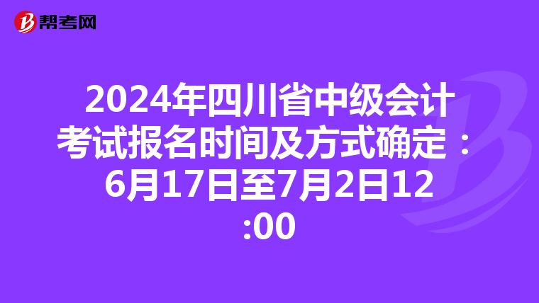 2024年四川省中級會計考試報名時間及方式確定：6月17日至7月2日12:00